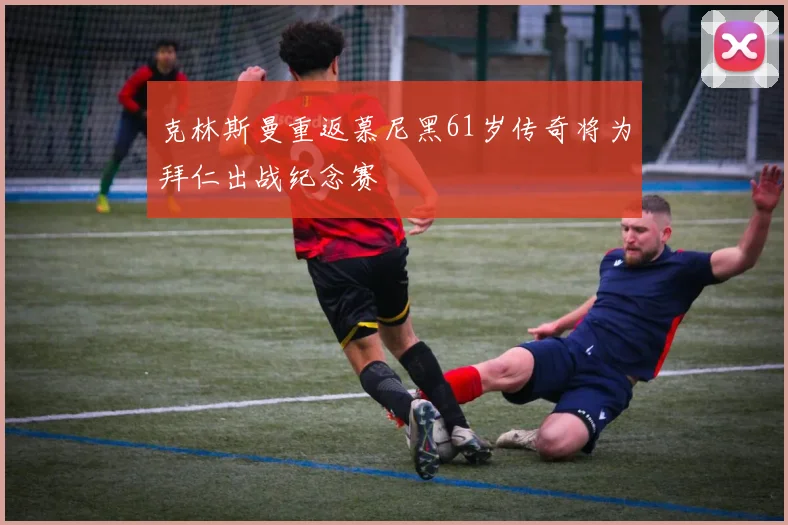 克林斯曼重返慕尼黑61岁传奇将为拜仁出战纪念赛