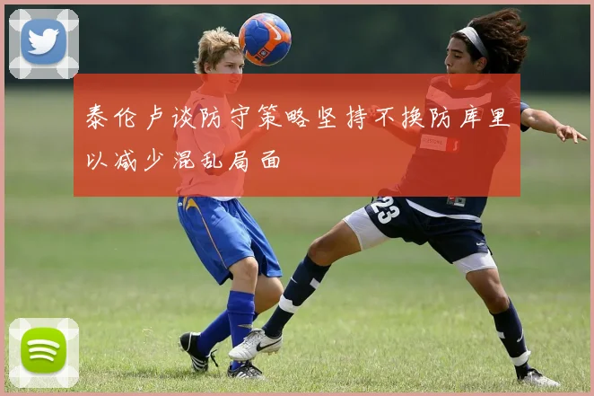 泰伦卢谈防守策略坚持不换防库里以减少混乱局面